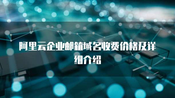 阿里云企业邮箱域名收费价格及详细介绍