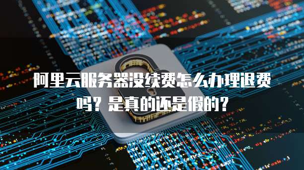 阿里云服务器没续费怎么办理退费吗?是真的还是假的?