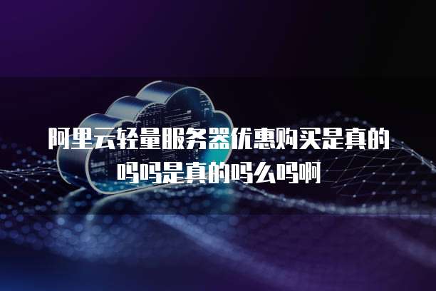 阿里云轻量服务器优惠购买是真的吗吗是真的吗么吗啊