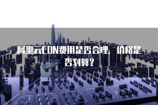 阿里云CDN费用是否合理，价格是否划算？