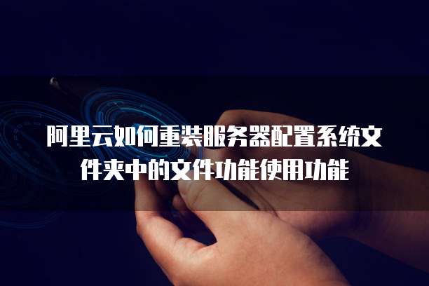 阿里云如何重装服务器配置系统文件夹中的文件功能使用功能