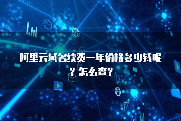 阿里云域名续费一年价格多少钱呢？怎么查？