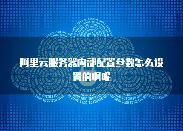 阿里云服务器内部配置参数怎么设置的啊呢