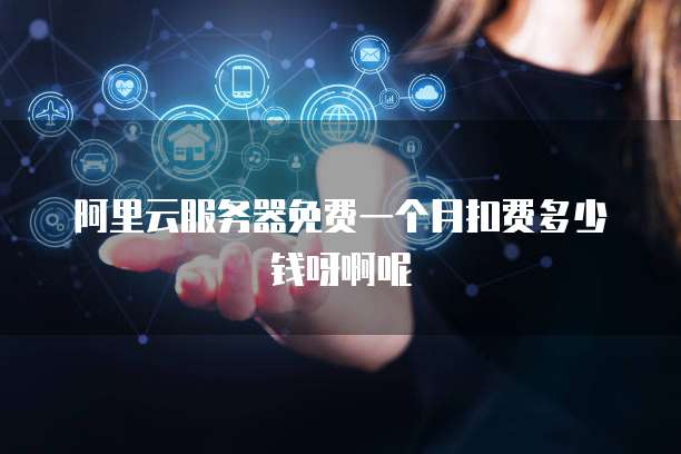 阿里云服务器免费一个月扣费多少钱呀啊呢