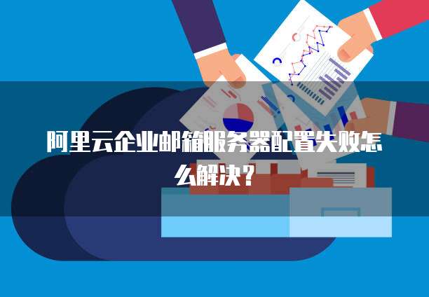 阿里云企业邮箱服务器配置失败怎么解决?