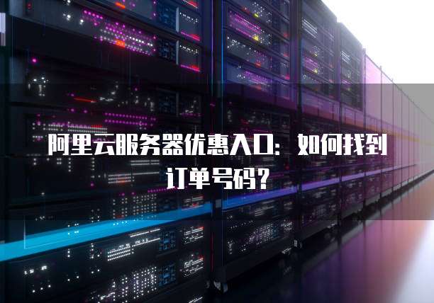 阿里云服务器优惠入口:如何找到订单号码?