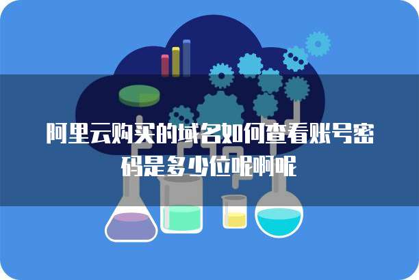 阿里云购买的域名如何查看账号密码是多少位呢啊呢
