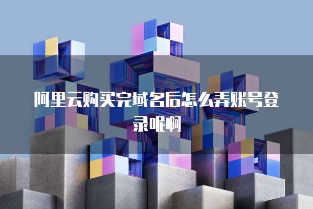 阿里云购买完域名后怎么弄账号登录呢啊