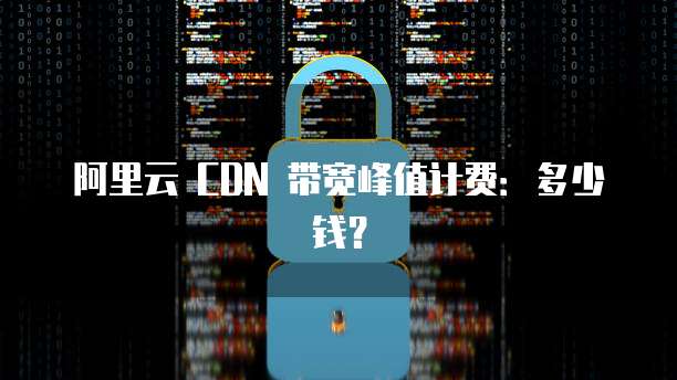阿里云 CDN 带宽峰值计费：多少钱？