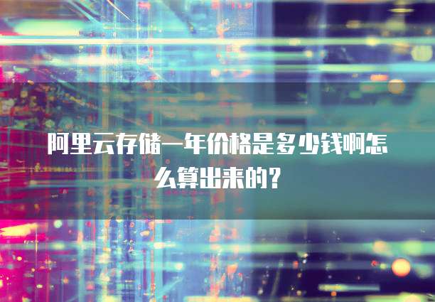 阿里云存储一年价格是多少钱啊怎么算出来的?