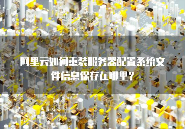 阿里云如何重装服务器配置系统文件信息保存在哪里?