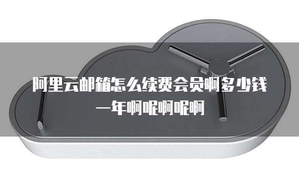 阿里云邮箱怎么续费会员啊多少钱一年啊呢啊呢啊