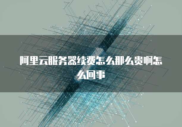 阿里云服务器续费怎么那么贵啊怎么回事