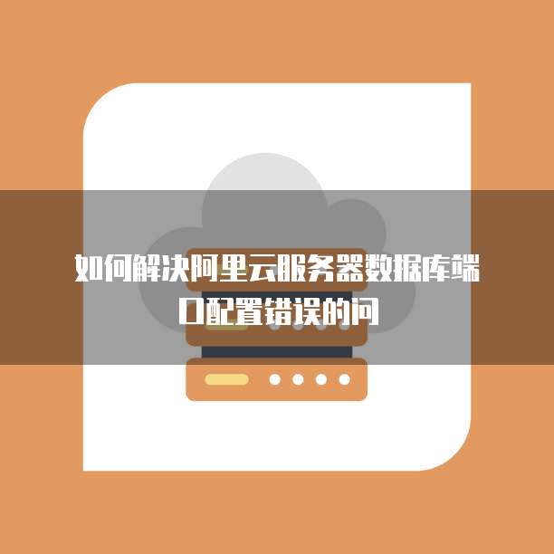 如何解决阿里云服务器数据库端口配置错误的问