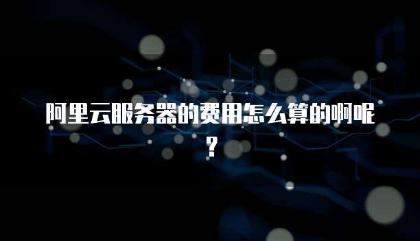 阿里云服务器的费用怎么算的啊呢?
