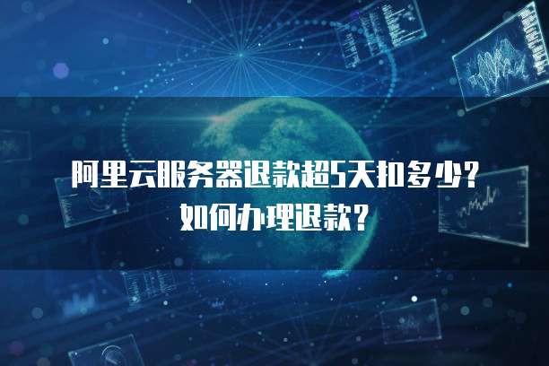 阿里云服务器退款超5天扣多少?如何办理退款?