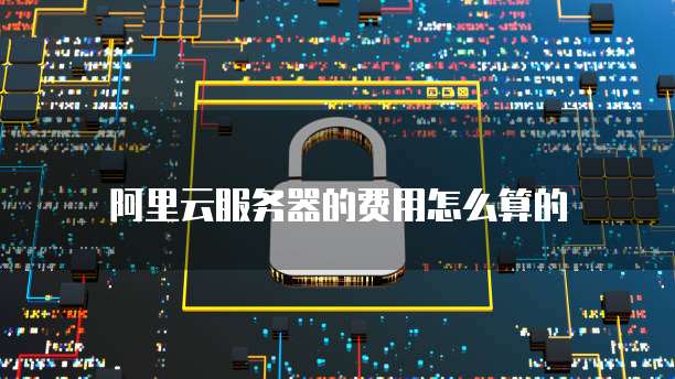 阿里云服务器的费用怎么算的