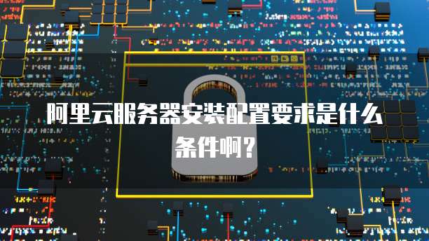 阿里云服务器安装配置要求是什么条件啊?