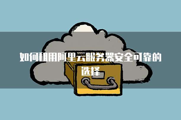如何租用阿里云服务器安全可靠的选择