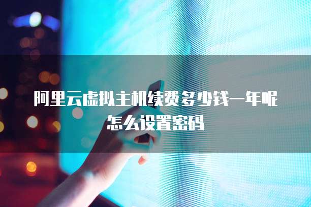 阿里云虚拟主机续费多少钱一年呢怎么设置密码