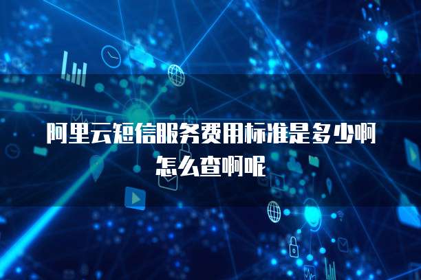阿里云短信服务费用标准是多少啊怎么查啊呢