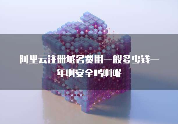 阿里云注册域名费用一般多少钱一年啊安全吗啊呢