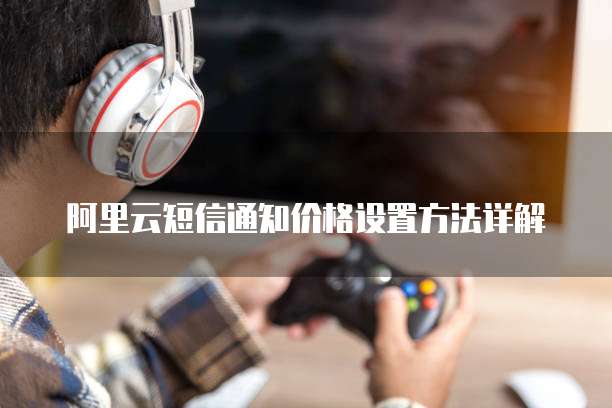 阿里云短信通知价格设置方法详解