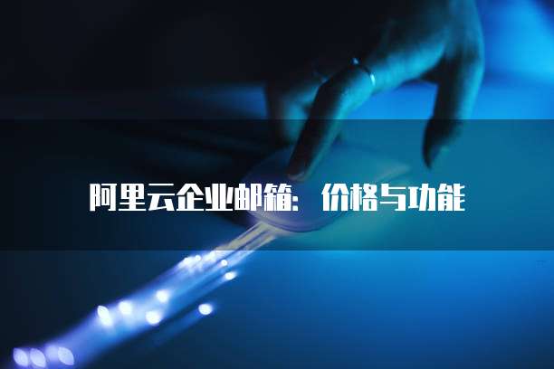 阿里云企业邮箱:价格与功能