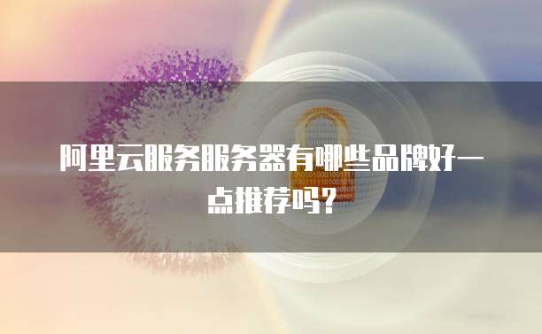 阿里云服务服务器有哪些品牌好一点推荐吗？