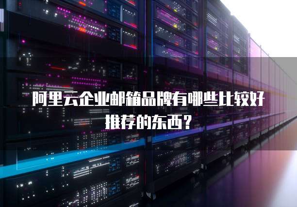 阿里云企业邮箱品牌有哪些比较好推荐的东西?