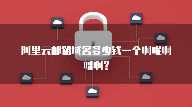 阿里云邮箱域名多少钱一个啊呢啊呀啊?