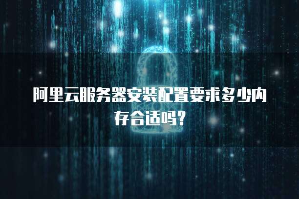 阿里云服务器安装配置要求多少内存合适吗?
