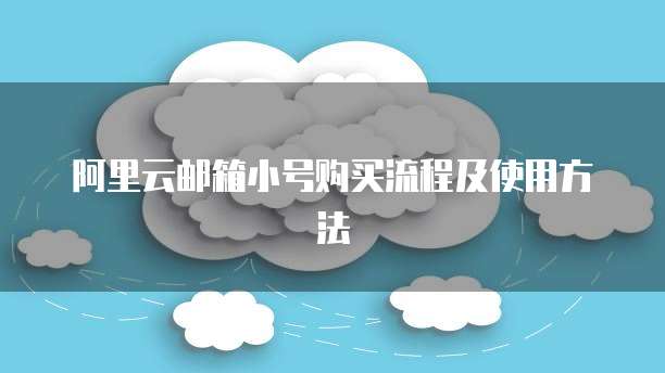 阿里云邮箱小号购买流程及使用方法