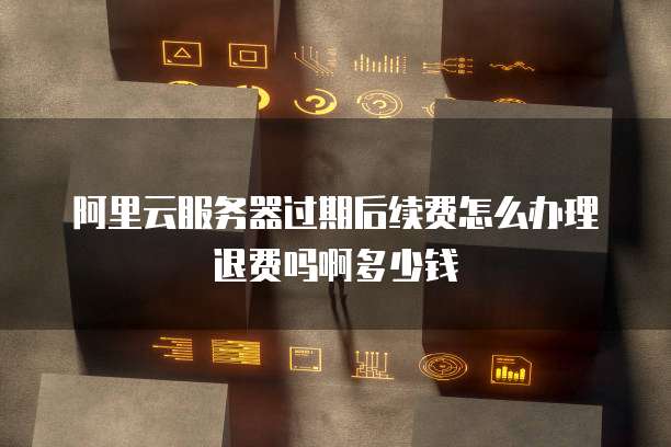 阿里云服务器过期后续费怎么办理退费吗啊多少钱