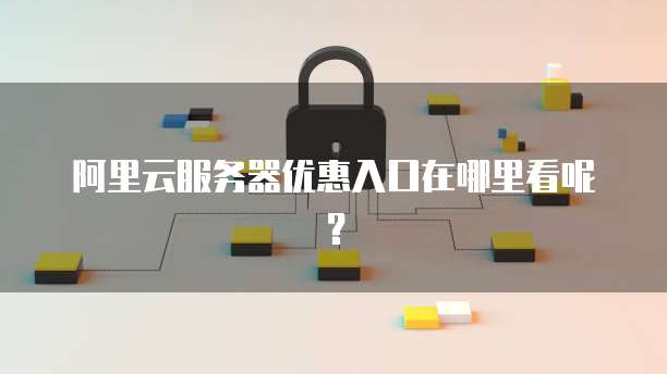 阿里云服务器优惠入口在哪里看呢?