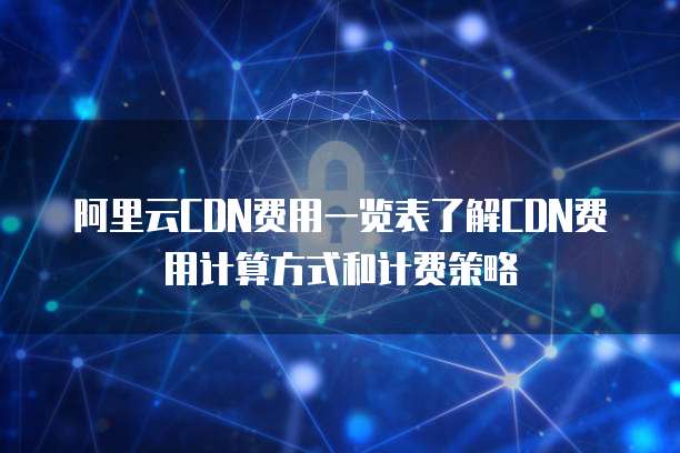 阿里云CDN费用一览表了解CDN费用计算方式和计费策略
