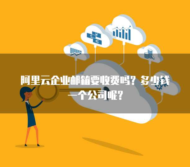 阿里云企业邮箱要收费吗?多少钱一个公司呢?