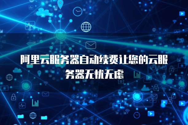 阿里云服务器自动续费让您的云服务器无忧无虑