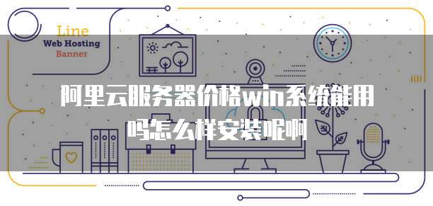 阿里云服务器价格win系统能用吗怎么样安装呢啊