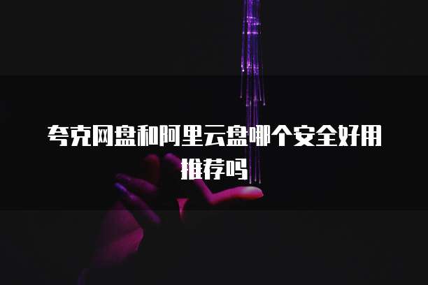 夸克网盘和阿里云盘哪个安全好用推荐吗
