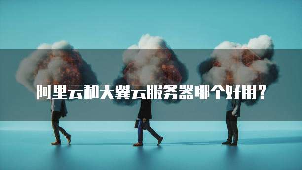阿里云和天翼云服务器哪个好用?