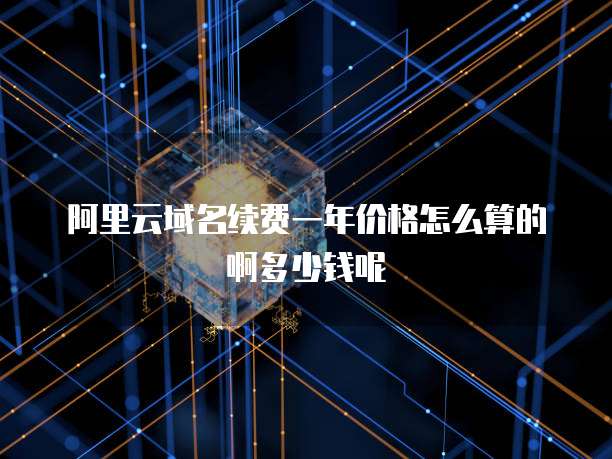 阿里云域名续费一年价格怎么算的啊多少钱呢