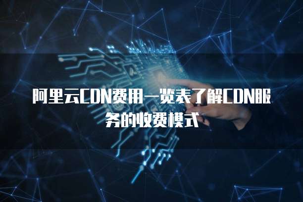 阿里云CDN费用一览表了解CDN服务的收费模式