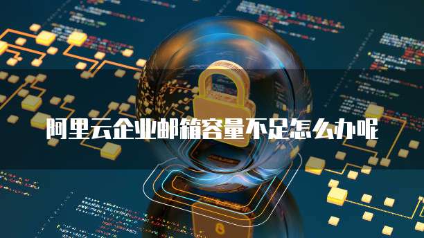 阿里云企业邮箱容量不足怎么办呢