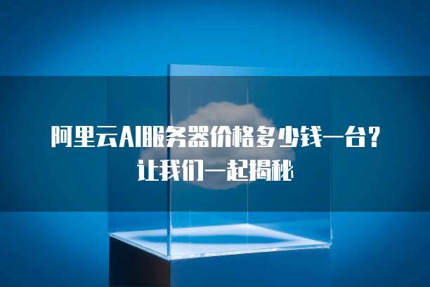 阿里云AI服务器价格多少钱一台?让我们一起揭秘