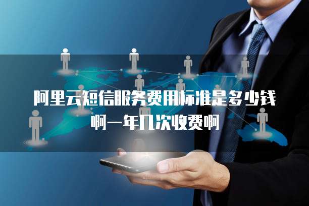 阿里云短信服务费用标准是多少钱啊一年几次收费啊