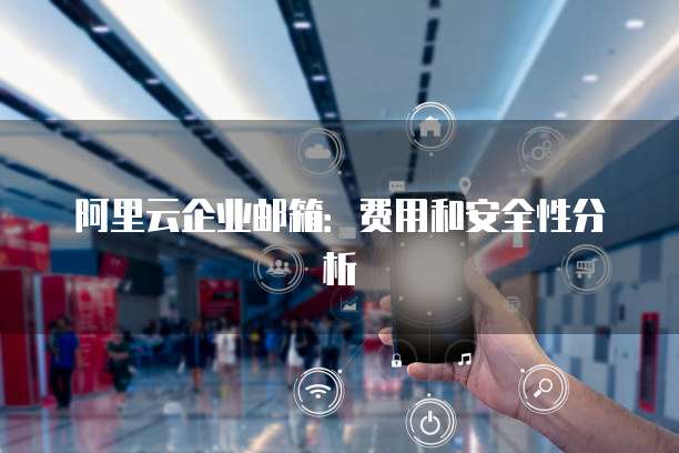 阿里云企业邮箱:费用和安全性分析