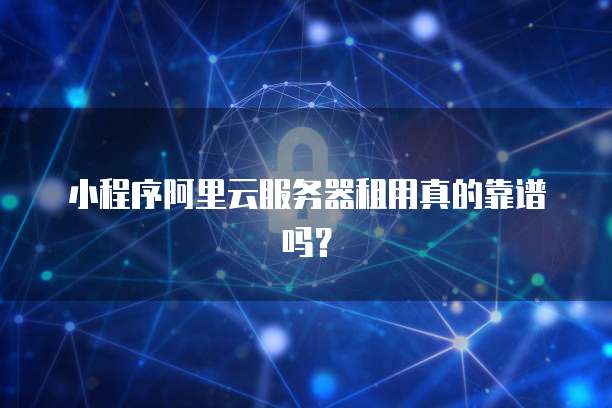 小程序阿里云服务器租用真的靠谱吗?