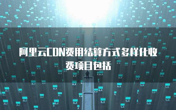 阿里云CDN费用结算方式多样化收费项目包括