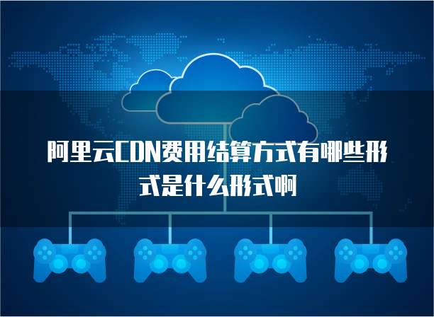 阿里云CDN费用结算方式有哪些形式是什么形式啊